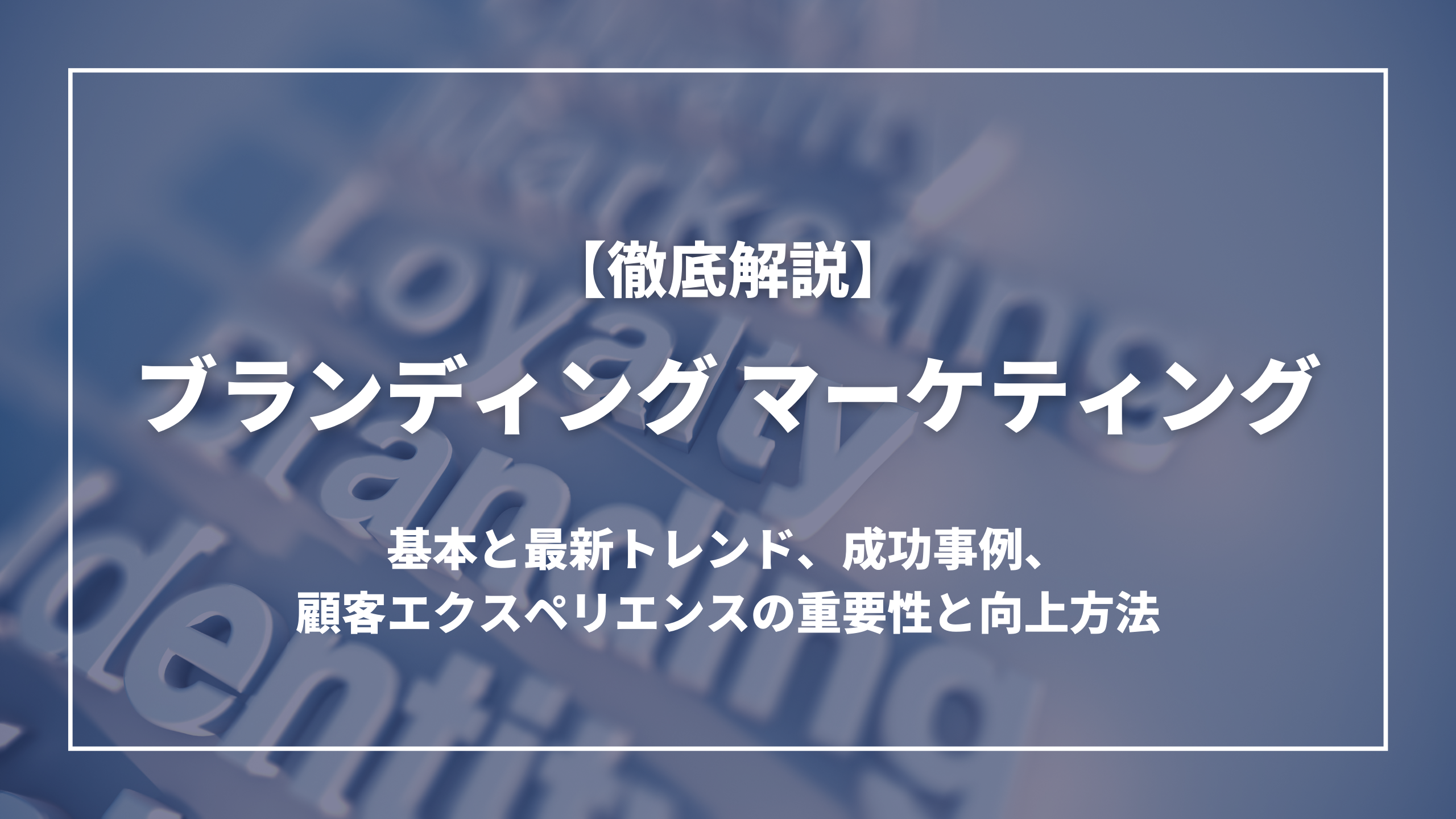 ブランディング マーケティングの基本と最新トレンド、成功事例、そして顧客エクスペリエンスの重要性と向上方法まで一挙解説