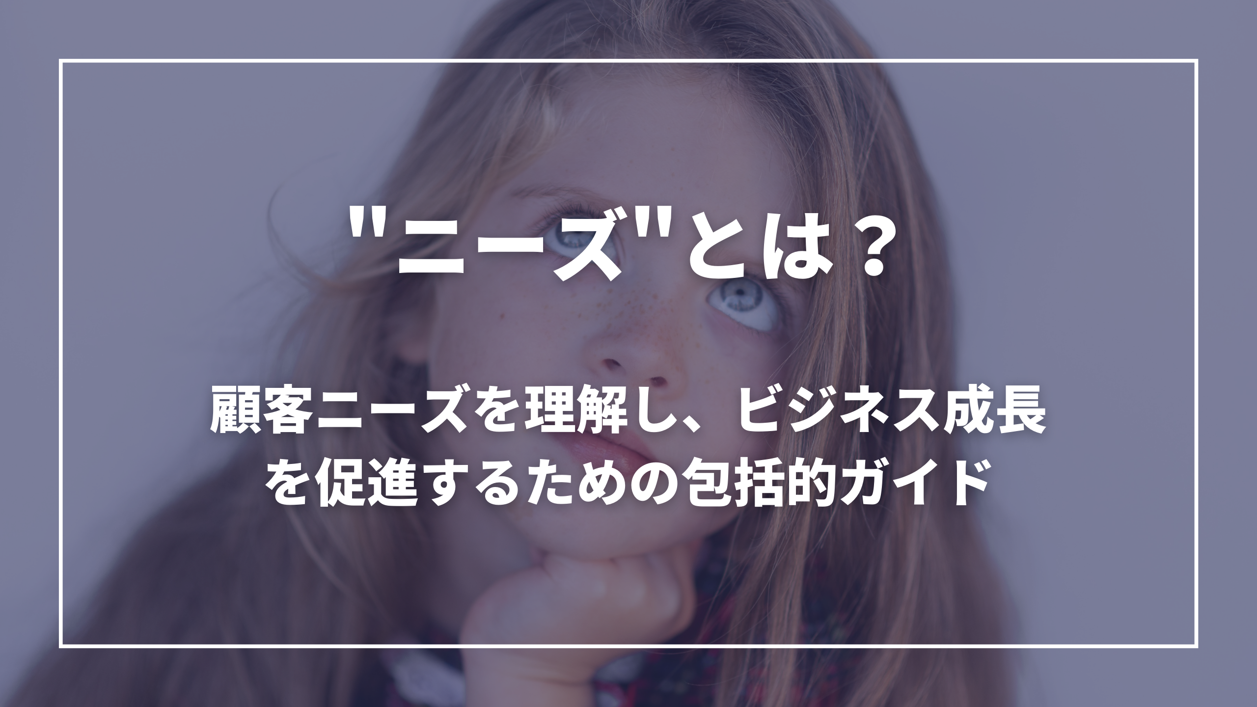 ニーズとは？顧客ニーズを理解し、ビジネス成長を促進するための包括的ガイド