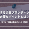 成功する企業ブランディングに必要なポイントとは？ブランド構築の基本ポイントを解説